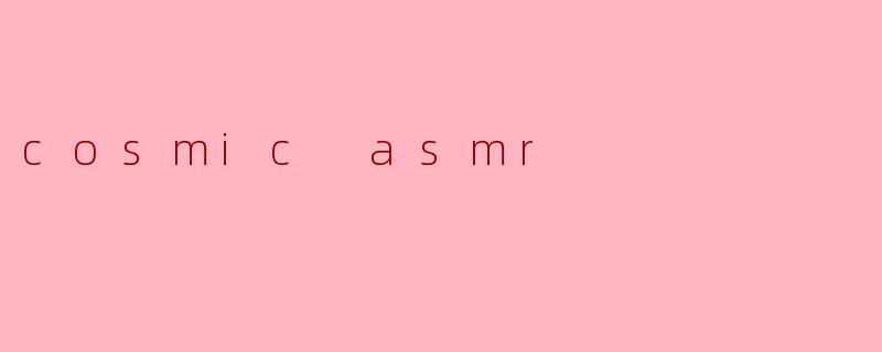 什么是“宇宙 ASMR”,它带给人们怎样的感受?